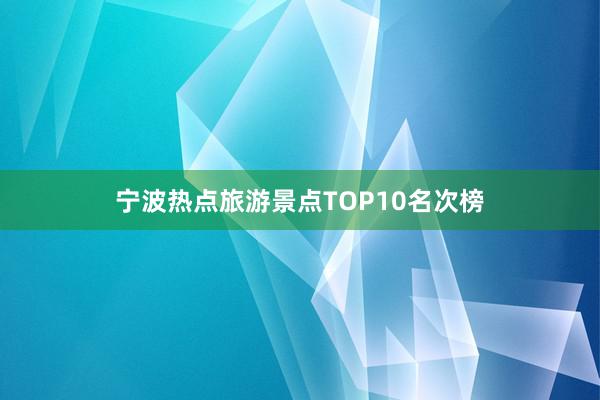 宁波热点旅游景点TOP10名次榜